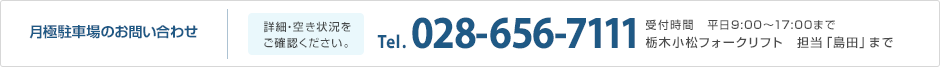 月極駐車場のお問い合わせ（詳細・空き状況をご確認ください。）Tel.028-656-7111　受付時間　平日9:00?17:00まで　栃木小松フォークリフト　担当「島田」まで